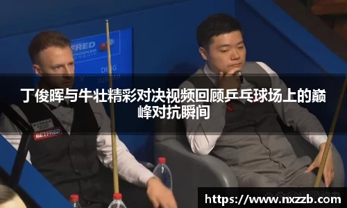 丁俊晖与牛壮精彩对决视频回顾乒乓球场上的巅峰对抗瞬间
