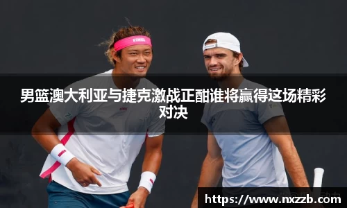 男篮澳大利亚与捷克激战正酣谁将赢得这场精彩对决