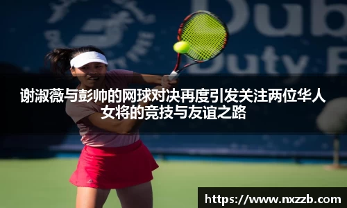 谢淑薇与彭帅的网球对决再度引发关注两位华人女将的竞技与友谊之路