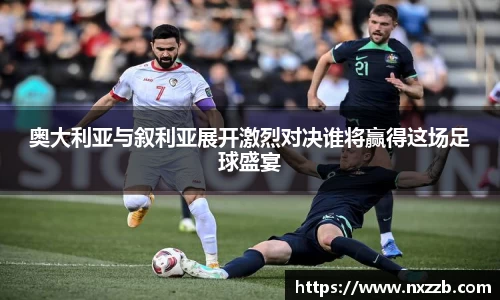奥大利亚与叙利亚展开激烈对决谁将赢得这场足球盛宴
