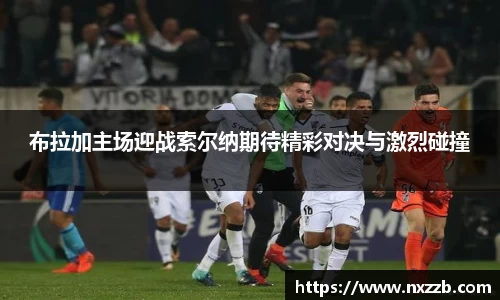 布拉加主场迎战索尔纳期待精彩对决与激烈碰撞