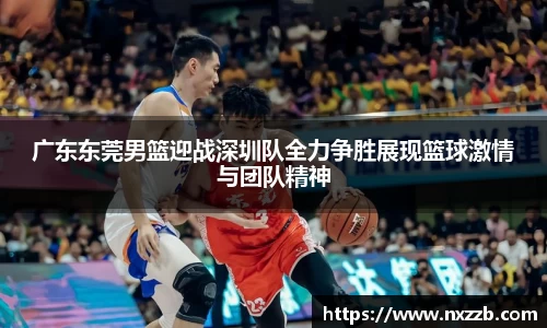 广东东莞男篮迎战深圳队全力争胜展现篮球激情与团队精神