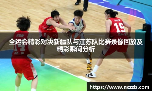 全运会精彩对决新疆队与江苏队比赛录像回放及精彩瞬间分析