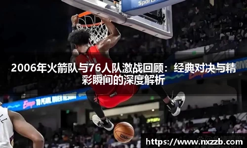 2006年火箭队与76人队激战回顾：经典对决与精彩瞬间的深度解析