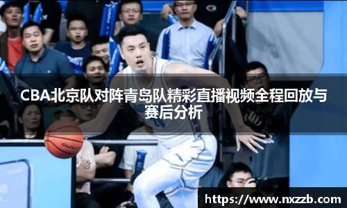 CBA北京队对阵青岛队精彩直播视频全程回放与赛后分析