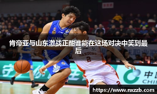 肯帝亚与山东激战正酣谁能在这场对决中笑到最后