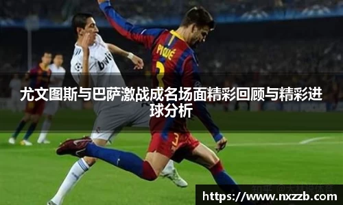 尤文图斯与巴萨激战成名场面精彩回顾与精彩进球分析